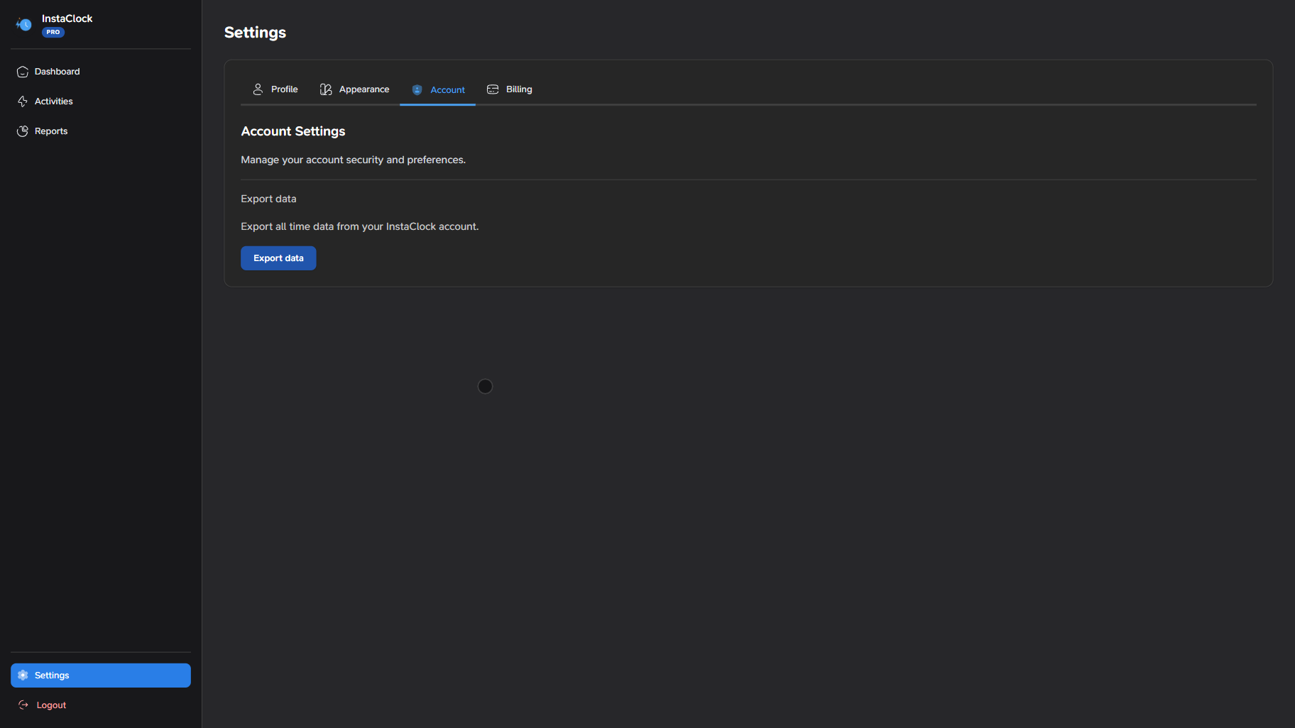 The image shows a screenshot of the InstaClock settings page, which is a web-based application for managing time tracking and productivity. The page has a dark gray background with white text and blue accents.

- **Settings Menu**
- The top-left corner of the page has a menu with the following options:
  - Dashboard
  - Activities
  - Reports
- The "Settings" tab is highlighted in blue, indicating that it is the active page.
- **Account Settings**
- This section allows users to manage their account security and preferences.
- There are two options:
  - Export data
  - Export all time data from your InstaClock account
- **Export Data**
- This option allows users to export their data from InstaClock.
- A blue button labeled "Export data" is displayed.
- **Logout**
- The bottom-left corner of the page has a logout button.

Overall, the InstaClock settings page provides users with a simple and intuitive interface for managing their account settings and exporting data. The dark gray background and white text make it easy to read and navigate, while the blue accents add a touch of color and visual.